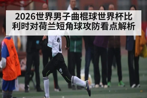 2026世界男子曲棍球世界杯比利时对荷兰短角球攻防看点解析