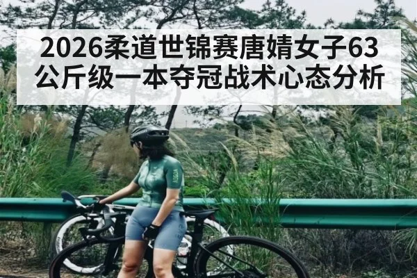 2026柔道世锦赛唐婧女子63公斤级一本夺冠战术心态分析